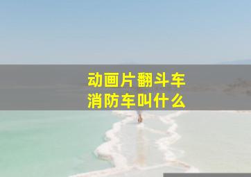 动画片翻斗车消防车叫什么