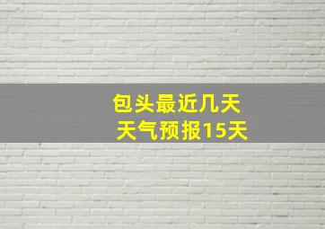 包头最近几天天气预报15天