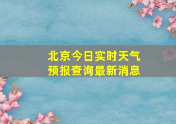 北京今日实时天气预报查询最新消息