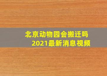 北京动物园会搬迁吗2021最新消息视频