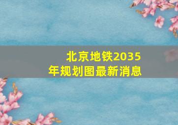 北京地铁2035年规划图最新消息