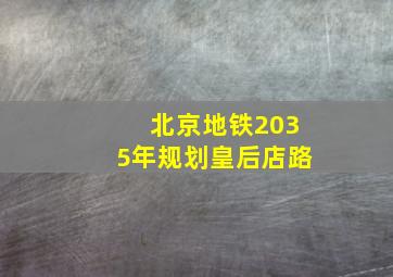 北京地铁2035年规划皇后店路