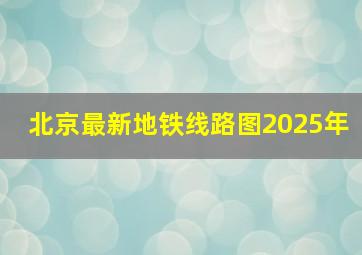 北京最新地铁线路图2025年