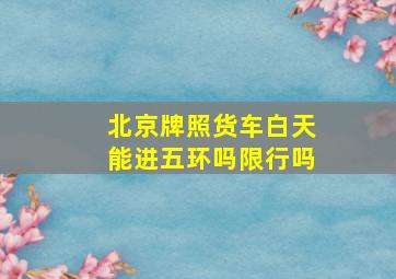 北京牌照货车白天能进五环吗限行吗