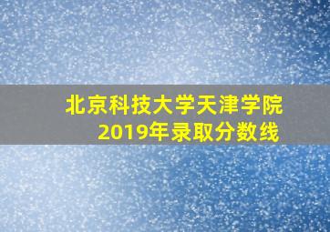 北京科技大学天津学院2019年录取分数线