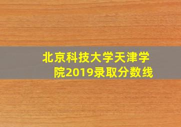 北京科技大学天津学院2019录取分数线