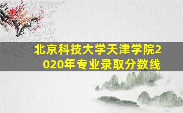 北京科技大学天津学院2020年专业录取分数线