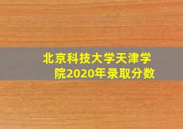 北京科技大学天津学院2020年录取分数