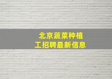 北京蔬菜种植工招聘最新信息