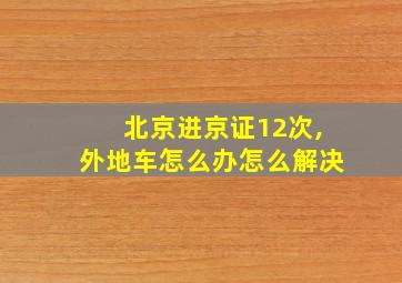 北京进京证12次,外地车怎么办怎么解决