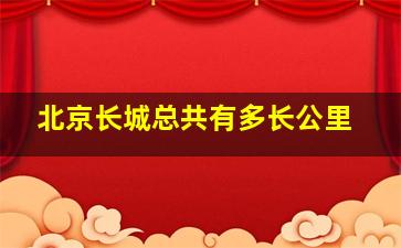 北京长城总共有多长公里