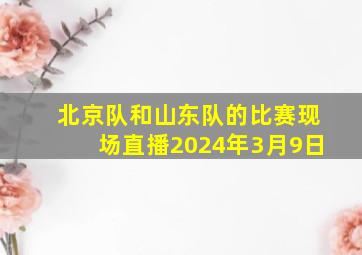 北京队和山东队的比赛现场直播2024年3月9日