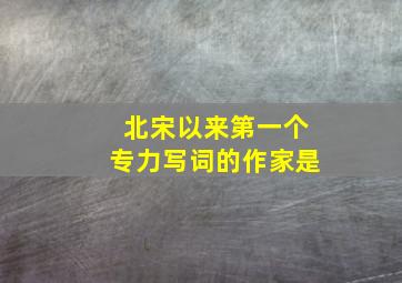 北宋以来第一个专力写词的作家是