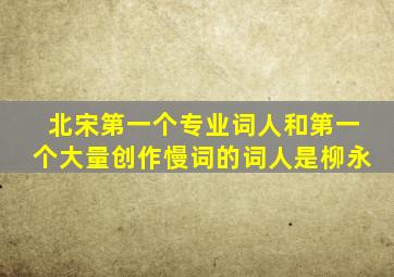 北宋第一个专业词人和第一个大量创作慢词的词人是柳永