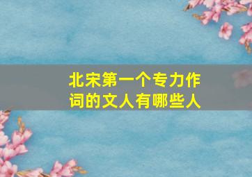 北宋第一个专力作词的文人有哪些人