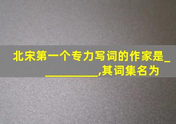 北宋第一个专力写词的作家是__________,其词集名为