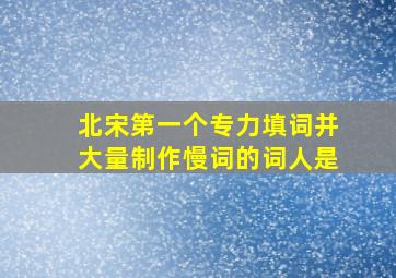 北宋第一个专力填词并大量制作慢词的词人是