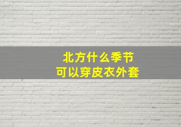 北方什么季节可以穿皮衣外套