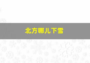 北方哪儿下雪