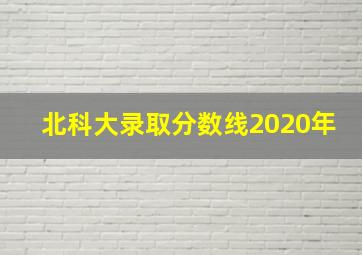 北科大录取分数线2020年