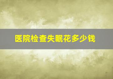 医院检查失眠花多少钱