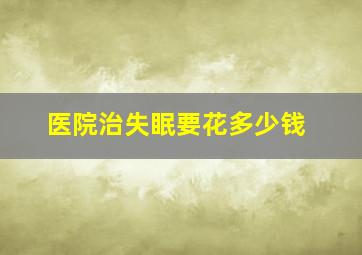 医院治失眠要花多少钱