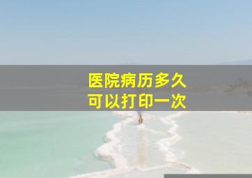 医院病历多久可以打印一次