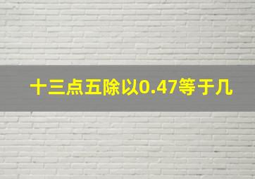 十三点五除以0.47等于几