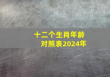 十二个生肖年龄对照表2024年