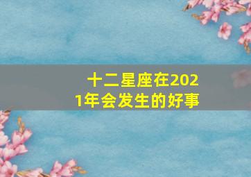 十二星座在2021年会发生的好事