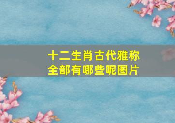 十二生肖古代雅称全部有哪些呢图片