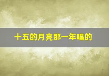 十五的月亮那一年唱的