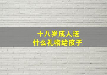 十八岁成人送什么礼物给孩子