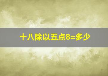 十八除以五点8=多少