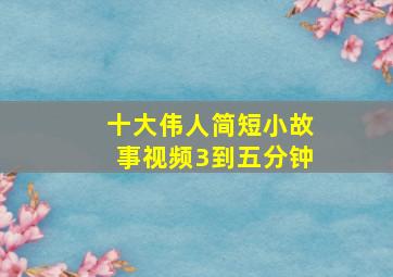 十大伟人简短小故事视频3到五分钟