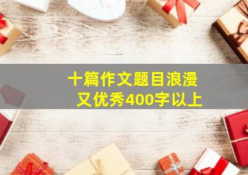 十篇作文题目浪漫又优秀400字以上