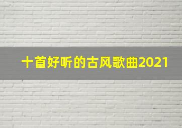 十首好听的古风歌曲2021