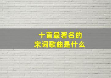 十首最著名的宋词歌曲是什么