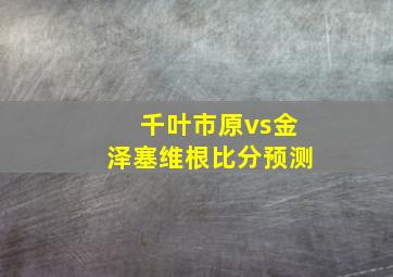 千叶市原vs金泽塞维根比分预测