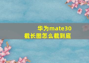 华为mate30截长图怎么截到底