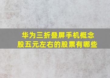 华为三折叠屏手机概念股五元左右的股票有哪些