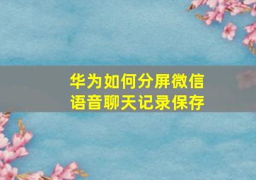 华为如何分屏微信语音聊天记录保存