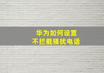 华为如何设置不拦截骚扰电话