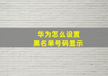 华为怎么设置黑名单号码显示