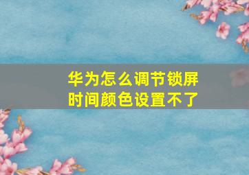 华为怎么调节锁屏时间颜色设置不了