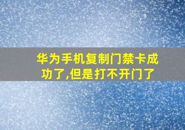 华为手机复制门禁卡成功了,但是打不开门了