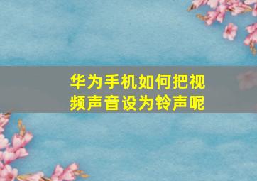 华为手机如何把视频声音设为铃声呢