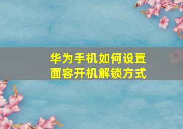 华为手机如何设置面容开机解锁方式