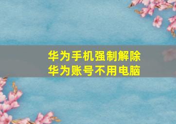 华为手机强制解除华为账号不用电脑