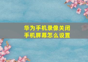 华为手机录像关闭手机屏幕怎么设置